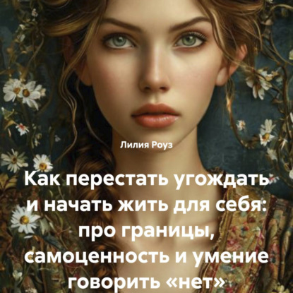 Скачать книгу Как перестать угождать и начать жить для себя: про границы, самоценность и умение говорить «нет»