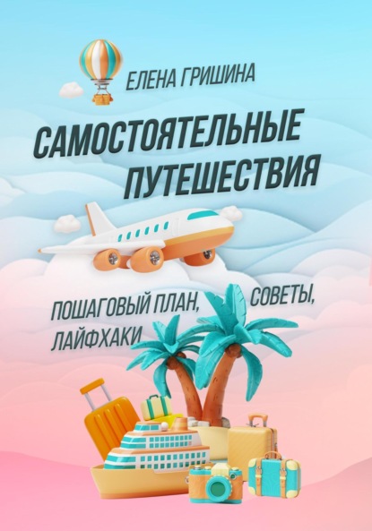 Скачать книгу Самостоятельные путешествия. Пошаговый план, советы, лайфхаки