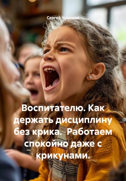 Скачать книгу Воспитателю. Как держать дисциплину без крика. Работаем спокойно даже с крикунами.