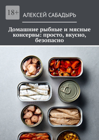 Скачать книгу Домашние рыбные и мясные консервы: просто, вкусно, безопасно