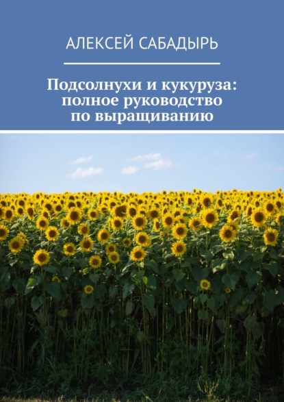 Скачать книгу Подсолнухи и кукуруза: полное руководство по выращиванию