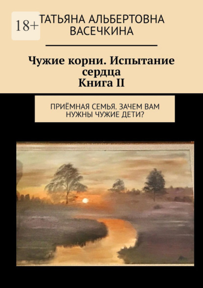 Скачать книгу Чужие корни. Испытание сердца. Книга II. Приёмная семья. Зачем вам нужны чужие дети?