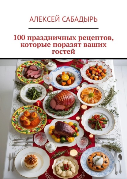 100 праздничных рецептов, которые поразят ваших гостей