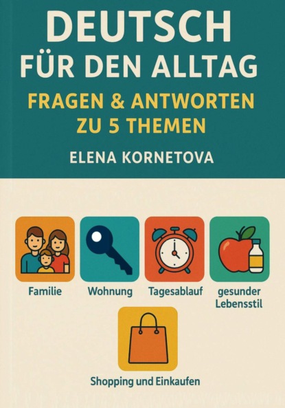 Скачать книгу Deutsch für den Alltag: Fragen & Antworten zu 5 Themen: Familie, Wohnung, Tagesablauf, gesunder Lebensstil, Shopping und Einkaufen