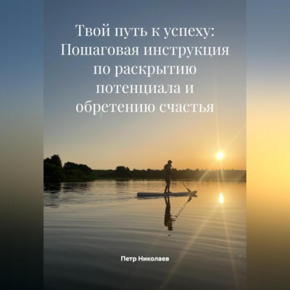 Скачать книгу Твой путь к успеху: Пошаговая инструкция по раскрытию потенциала и обретению счастья