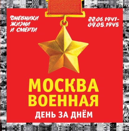 Москва военная день за днем. Дневники жизни и смерти. 22 июня 1941 – 9 мая 1945