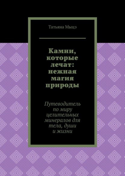 Камни, которые лечат: нежная магия природы. Путеводитель по миру целительных минералов для тела, души и жизни