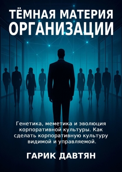 Тёмная материя организации. Генетика, меметика и эволюция корпоративной культуры. Как сделать корпоративную культуру видимой и управляемой