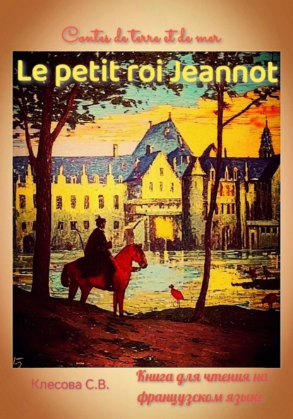 Скачать книгу Le petit roi Jeannot. Contes de terre et de mer. Книга для чтения на французском языке.