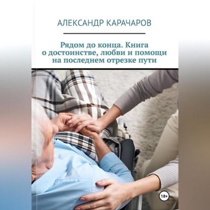 Скачать книгу Рядом до конца. Книга о достоинстве, любви и помощи на последнем отрезке пути.
