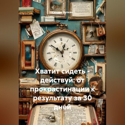 Скачать книгу Хватит сидеть – действуй: от прокрастинации к результату за 30 дней