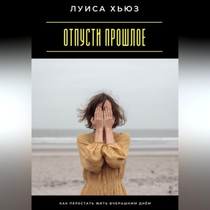 Скачать книгу Отпусти прошлое. Как перестать жить вчерашним днём