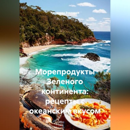 Скачать книгу Морепродукты Зеленого континента: рецепты с океанским вкусом