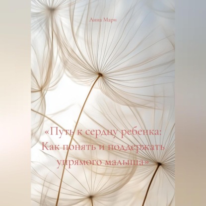 Скачать книгу «Путь к сердцу ребенка: Как понять и поддержать упрямого малыша»