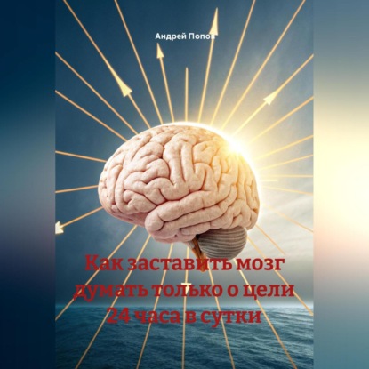 Скачать книгу Как заставить мозг думать только о цели 24 часа в сутки