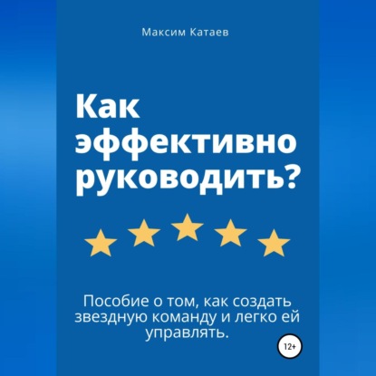 Скачать книгу Как эффективно руководить? Пособие о том, как создать звездную команду и легко ей управлять.
