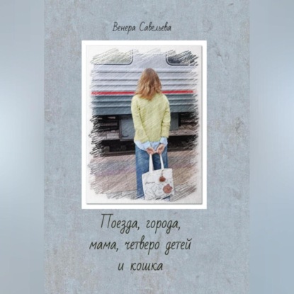 Скачать книгу Поезда, города, мама, четверо детей и кошка