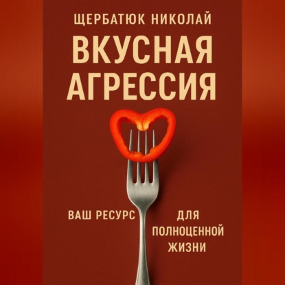 Скачать книгу Вкусная Агрессия: Ваш Ресурс для Полноценной Жизни