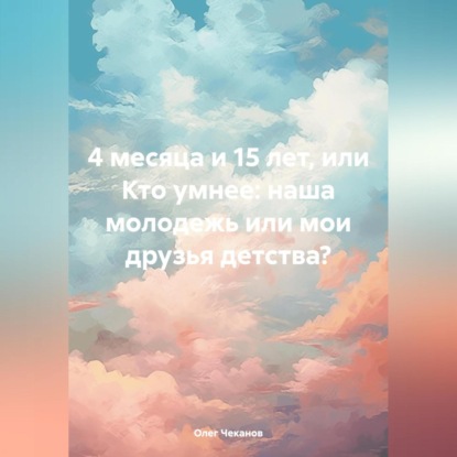 Скачать книгу 4 месяца и 15 лет, или Кто умнее: наша молодежь или мои друзья детства?