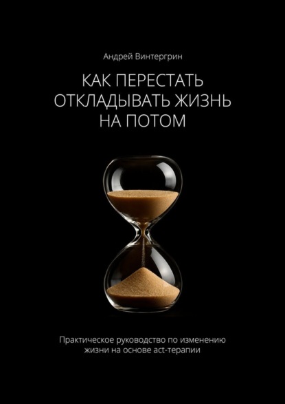 Скачать книгу Как перестать откладывать жизнь на потом. Практическое руководство по изменению жизни на основе act-терапии