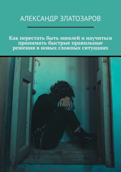 Скачать книгу Как перестать быть мямлей и научиться принимать быстрые правильные решения в новых сложных ситуациях