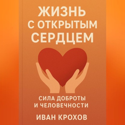 Скачать книгу Жизнь с открытым сердцем: сила доброты и человечности