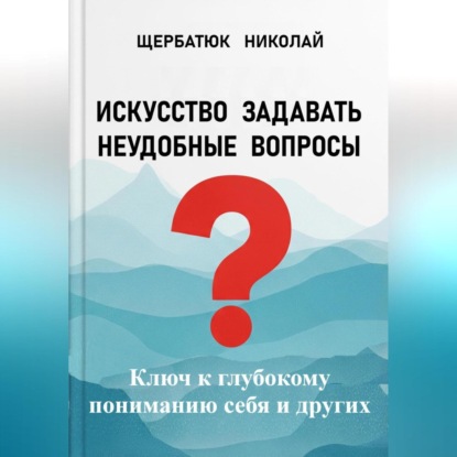 Скачать книгу Искусство задавать неудобные вопросы: Ключ к глубокому пониманию себя и других