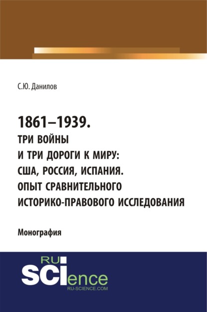 Скачать книгу 1861–1939. Три войны и три дороги к миру: США, Россия Испания. Опыт сравнительного историко-правового исследования. (Аспирантура, Бакалавриат, Магистратура). Монография.