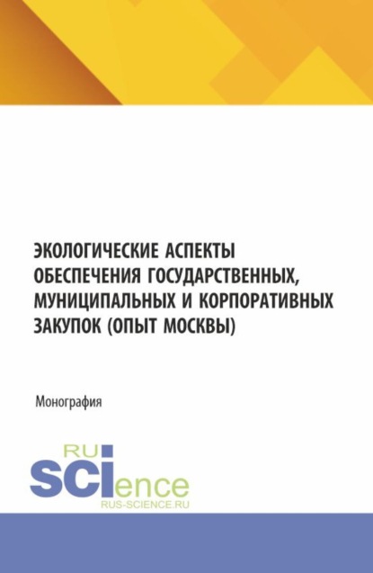 Скачать книгу Экологические аспекты обеспечения государственных, муниципальных и корпоративных закупок (опыт Москвы). (Аспирантура, Магистратура). Монография.