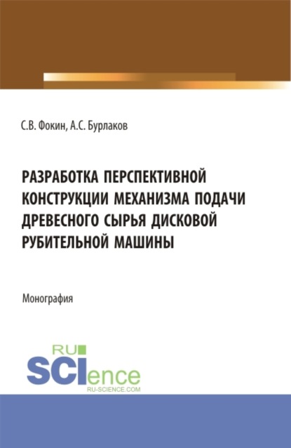 Скачать книгу Разработка перспективной конструкции механизма подачи древесного сырья дисковой рубительной машины. (Аспирантура, Магистратура). Монография.