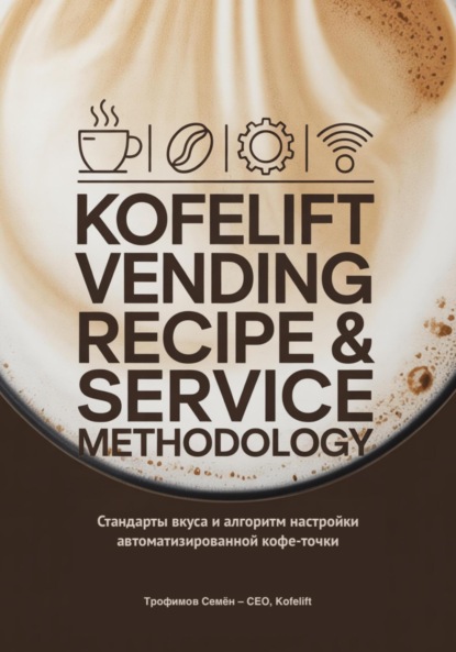 Скачать книгу KofeLift Vending Recipe & Service Methodology: стандарты вкуса и алгоритм настройки автоматизированной кофе-точки