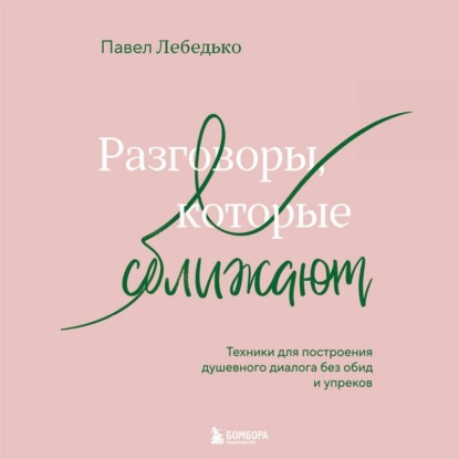 Разговоры, которые сближают. Техники для построения душевного диалога без обид и упреков