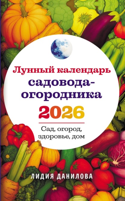 Скачать книгу Лунный календарь садовода-огородника 2026. Сад, огород, здоровье, дом