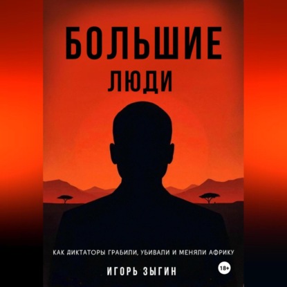Большие люди (Big Men): Как диктаторы грабили, убивали и меняли Африку