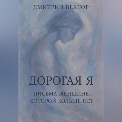 Скачать книгу Дорогая Я: Письма Женщине, Которой Больше Нет