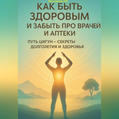 Скачать книгу Как быть здоровым и забыть про врачей и аптеки. Путь Цигун – секреты долголетия и здоровья