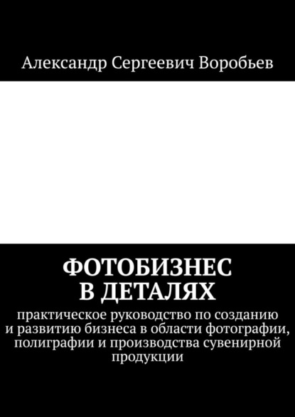 Скачать книгу Фотобизнес в деталях. Практическое руководство по созданию и развитию бизнеса в области фотографии, полиграфии и производства сувенирной продукции