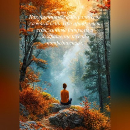 Скачать книгу Как научиться выбирать себя каждый день. Про приоритет себя, личные ритуалы и возвращение к своим потребностям.