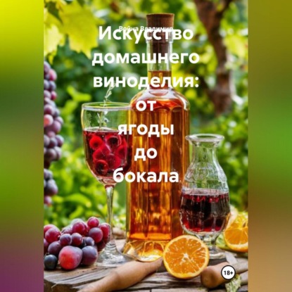 Скачать книгу Искусство домашнего виноделия: от ягоды до бокала.