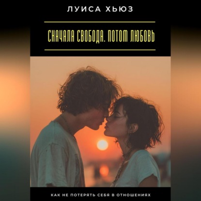 Скачать книгу Сначала свобода. Потом любовь. Как не потерять себя в отношениях