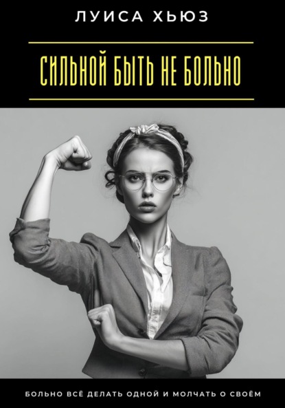 Скачать книгу Сильной быть не больно. Больно всё делать одной и молчать о своём