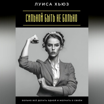 Скачать книгу Сильной быть не больно. Больно всё делать одной и молчать о своём
