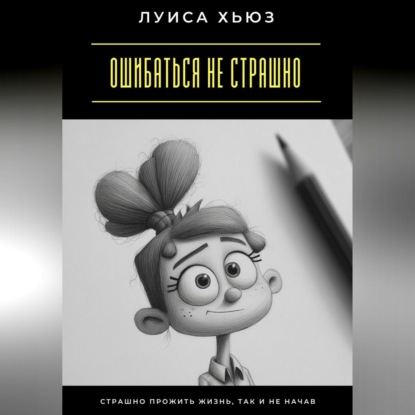 Скачать книгу Ошибаться не страшно. Страшно прожить жизнь, так и не начав