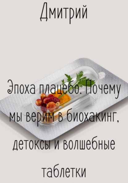 Эпоха плацебо. Почему мы верим в биохакинг, детоксы и волшебные таблетки