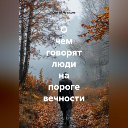 Скачать книгу О чем говорят люди на пороге вечности.