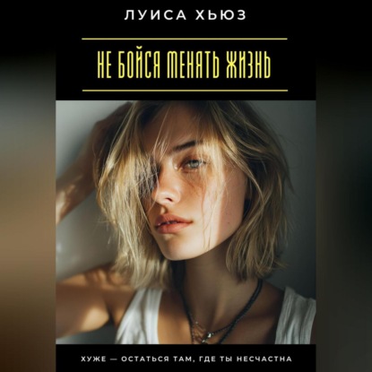 Скачать книгу Не бойся менять жизнь. Хуже – остаться там, где ты несчастна