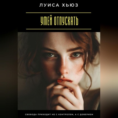 Скачать книгу Умей отпускать. Свобода приходит не с контролем, а с доверием