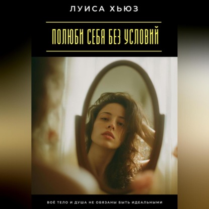 Скачать книгу Полюби себя без условий. Твоё тело и душа не обязаны быть идеальными