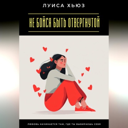Скачать книгу Не бойся быть отвергнутой. Любовь начинается там, где ты выбираешь себя
