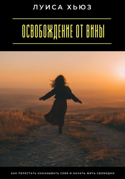 Скачать книгу Освобождение от вины. Как перестать наказывать себя и начать жить свободно